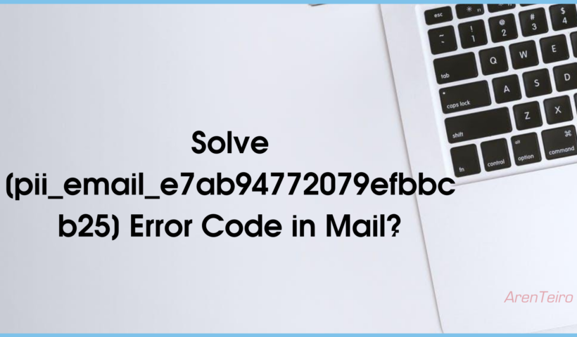 How to Fix [pii_email_e7ab94772079efbbcb25] Error Code in Mail?