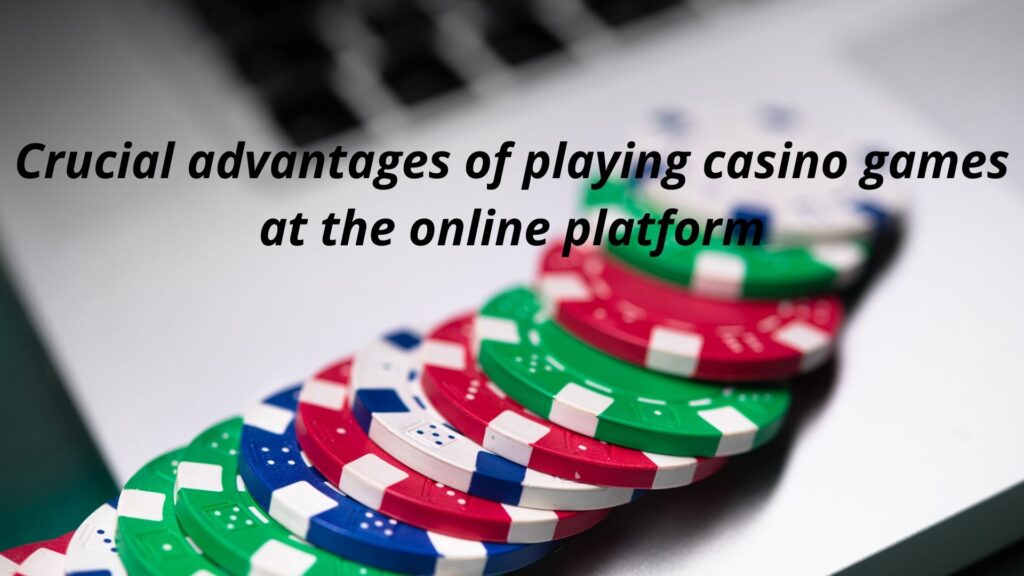 Crucial Advantages Of Playing Casino Games At The Online Platform