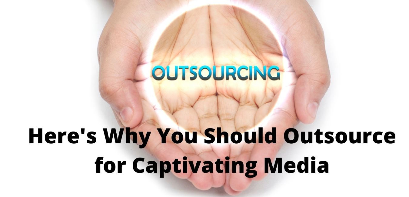 Here's Why You Should Outsource for Captivating Media