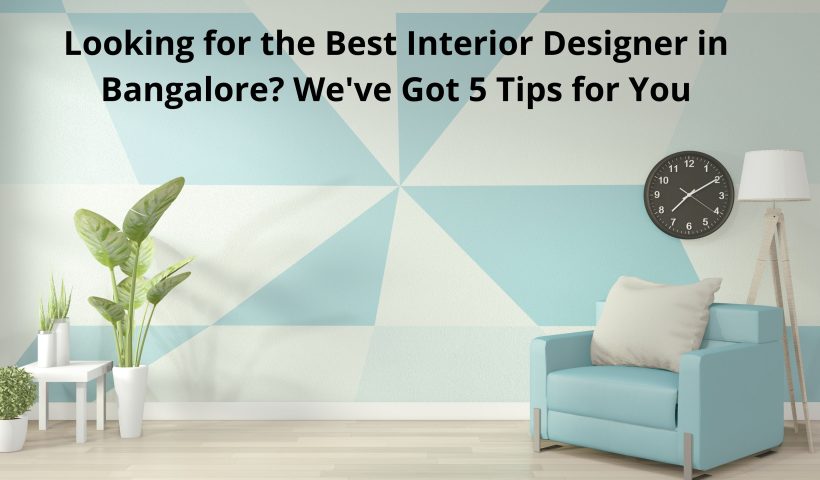 Looking for the Best Interior Designer in Bangalore? We've Got 5 Tips for You